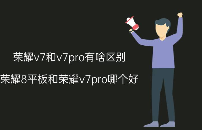 荣耀v7和v7pro有啥区别 荣耀8平板和荣耀v7pro哪个好？